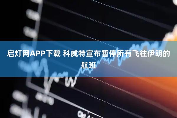 启灯网APP下载 科威特宣布暂停所有飞往伊朗的航班
