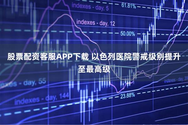 股票配资客服APP下载 以色列医院警戒级别提升至最高级
