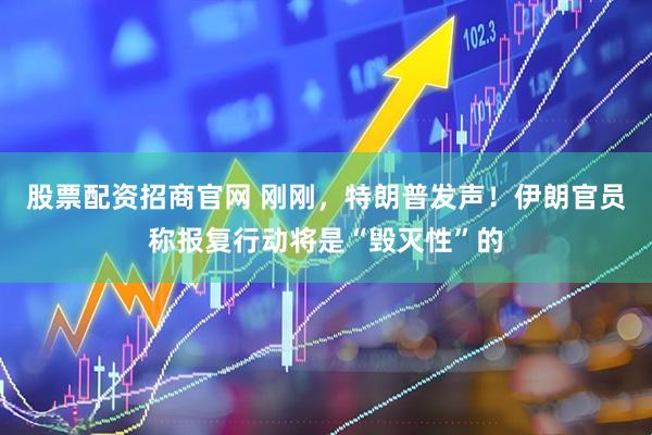 股票配资招商官网 刚刚，特朗普发声！伊朗官员称报复行动将是“毁灭性”的