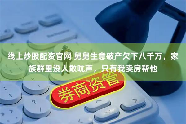 线上炒股配资官网 舅舅生意破产欠下八千万，家族群里没人敢吭声，只有我卖房帮他