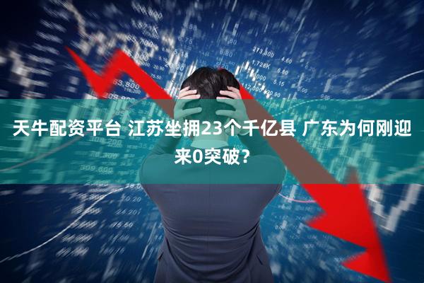 天牛配资平台 江苏坐拥23个千亿县 广东为何刚迎来0突破？