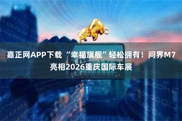 嘉正网APP下载 “幸福旗舰”轻松拥有!问界M7亮相2026重庆国际车展