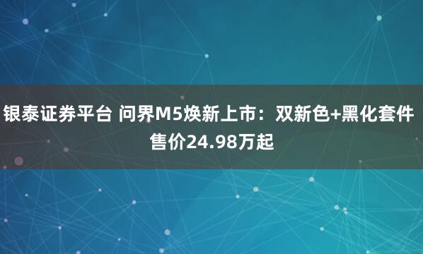 银泰证券平台 问界M5焕新上市:双新色+黑化套件 售价24.98万起