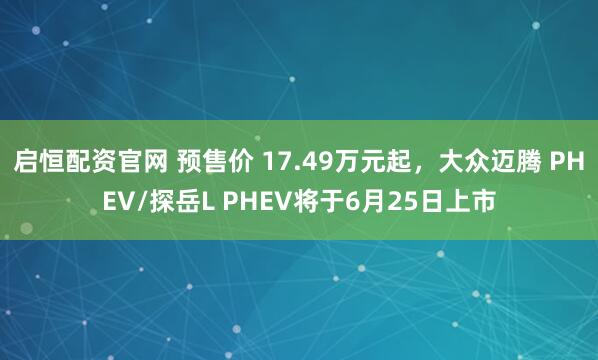 启恒配资官网 预售价 17.49万元起，大众迈腾 PHEV/探岳L PHEV将于6月25日上市