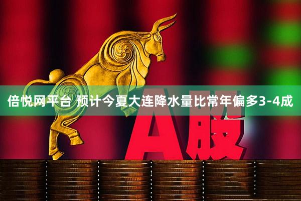 倍悦网平台 预计今夏大连降水量比常年偏多3-4成