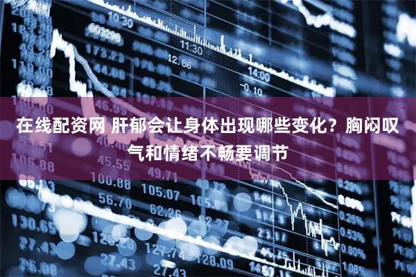 在线配资网 肝郁会让身体出现哪些变化？胸闷叹气和情绪不畅要调节