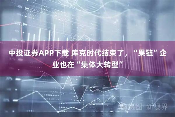 中投证券APP下载 库克时代结束了，“果链”企业也在“集体大转型”