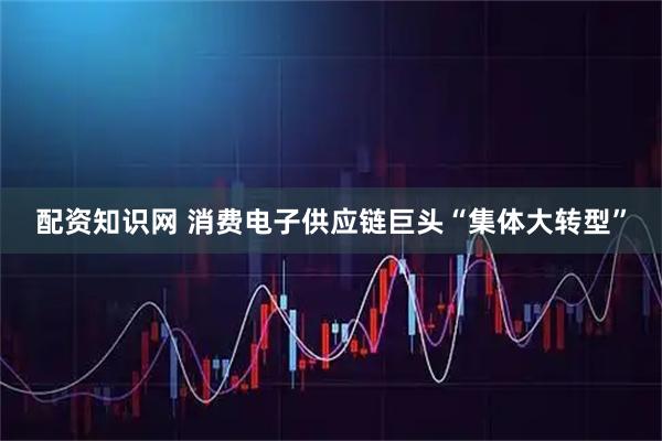 配资知识网 消费电子供应链巨头“集体大转型”